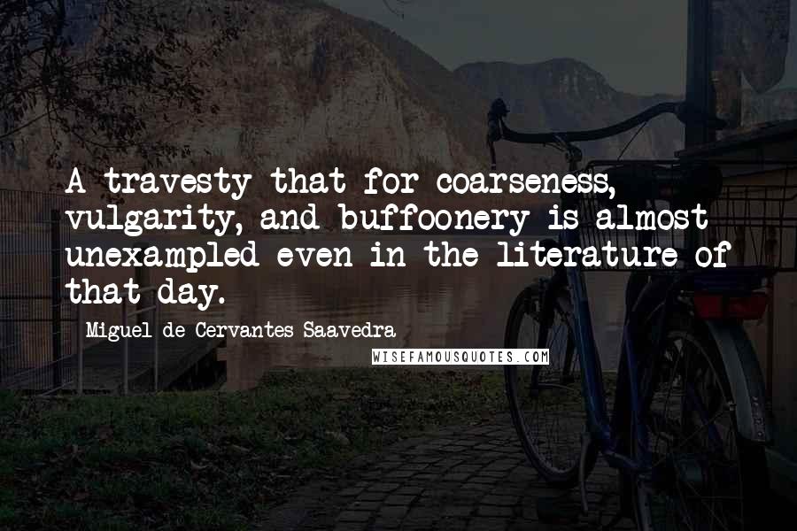 Miguel De Cervantes Saavedra Quotes: A travesty that for coarseness, vulgarity, and buffoonery is almost unexampled even in the literature of that day.