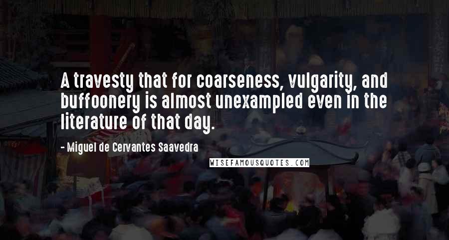 Miguel De Cervantes Saavedra Quotes: A travesty that for coarseness, vulgarity, and buffoonery is almost unexampled even in the literature of that day.