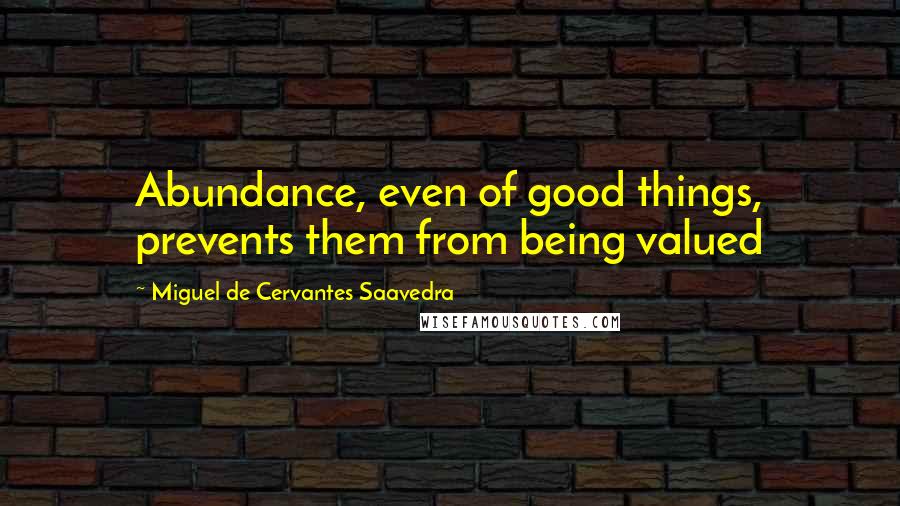 Miguel De Cervantes Saavedra Quotes: Abundance, even of good things, prevents them from being valued