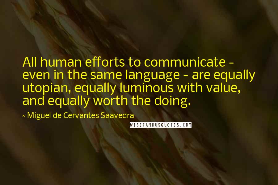 Miguel De Cervantes Saavedra Quotes: All human efforts to communicate - even in the same language - are equally utopian, equally luminous with value, and equally worth the doing.