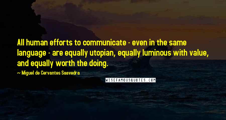 Miguel De Cervantes Saavedra Quotes: All human efforts to communicate - even in the same language - are equally utopian, equally luminous with value, and equally worth the doing.