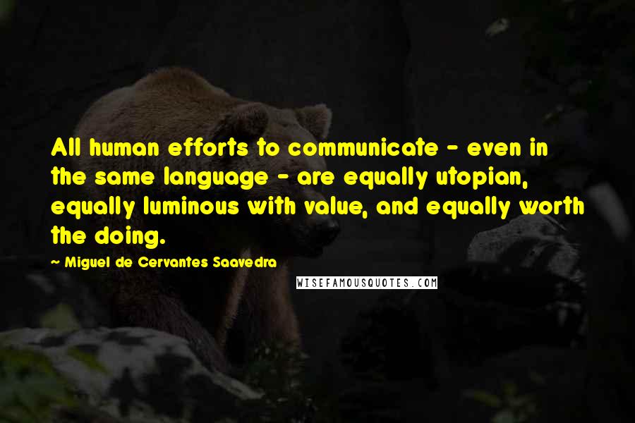 Miguel De Cervantes Saavedra Quotes: All human efforts to communicate - even in the same language - are equally utopian, equally luminous with value, and equally worth the doing.