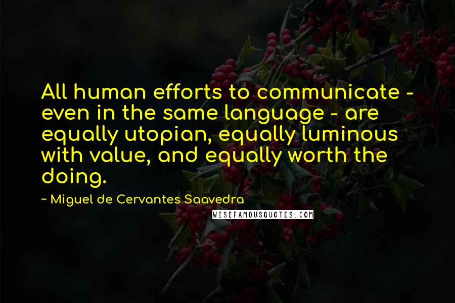 Miguel De Cervantes Saavedra Quotes: All human efforts to communicate - even in the same language - are equally utopian, equally luminous with value, and equally worth the doing.