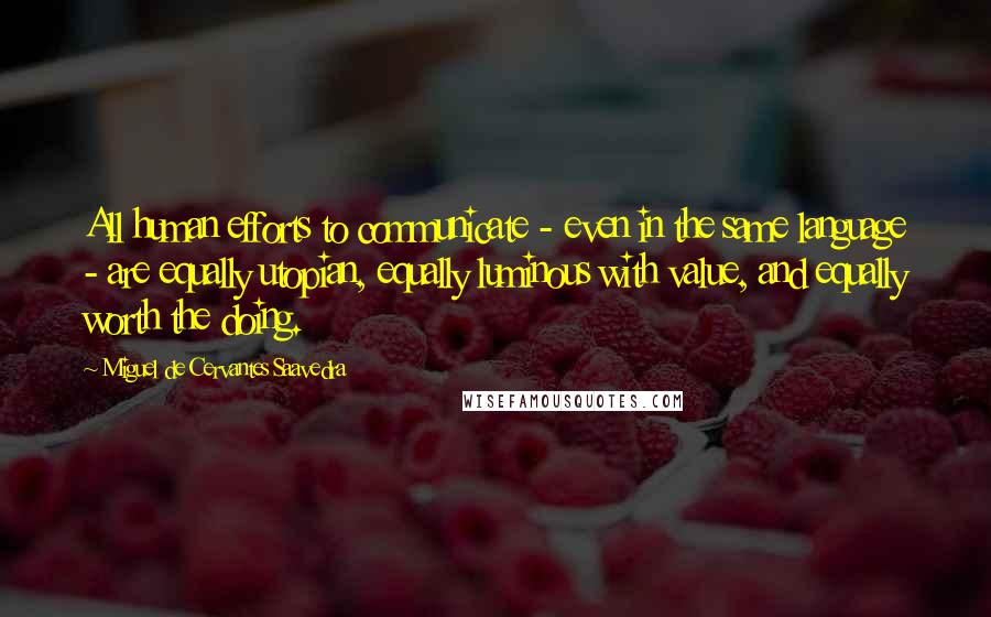 Miguel De Cervantes Saavedra Quotes: All human efforts to communicate - even in the same language - are equally utopian, equally luminous with value, and equally worth the doing.