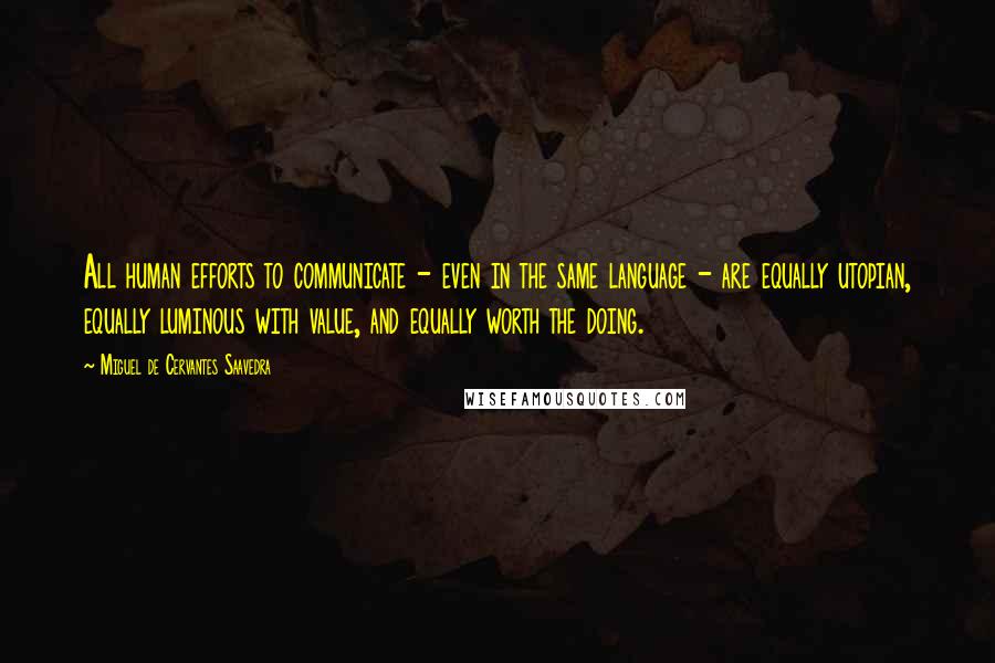 Miguel De Cervantes Saavedra Quotes: All human efforts to communicate - even in the same language - are equally utopian, equally luminous with value, and equally worth the doing.