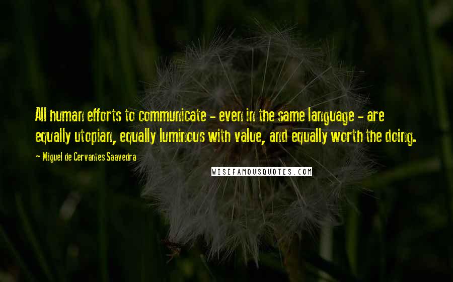 Miguel De Cervantes Saavedra Quotes: All human efforts to communicate - even in the same language - are equally utopian, equally luminous with value, and equally worth the doing.