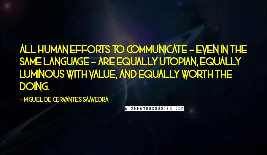 Miguel De Cervantes Saavedra Quotes: All human efforts to communicate - even in the same language - are equally utopian, equally luminous with value, and equally worth the doing.