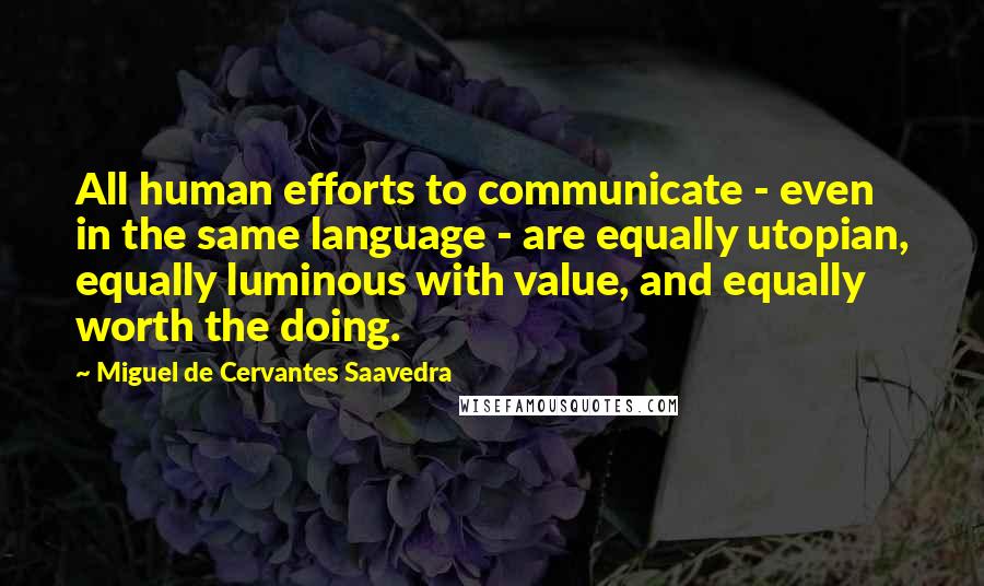 Miguel De Cervantes Saavedra Quotes: All human efforts to communicate - even in the same language - are equally utopian, equally luminous with value, and equally worth the doing.