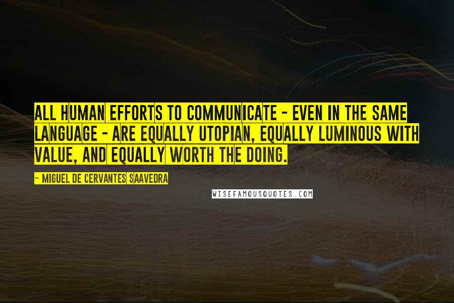 Miguel De Cervantes Saavedra Quotes: All human efforts to communicate - even in the same language - are equally utopian, equally luminous with value, and equally worth the doing.