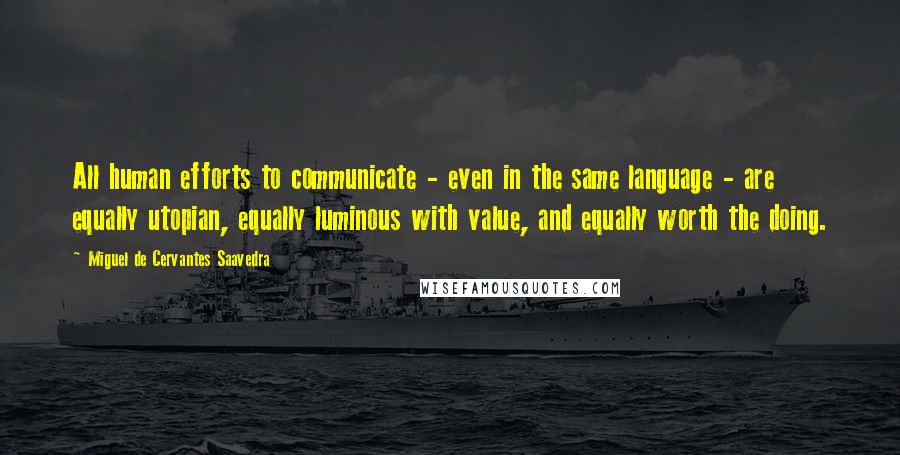 Miguel De Cervantes Saavedra Quotes: All human efforts to communicate - even in the same language - are equally utopian, equally luminous with value, and equally worth the doing.