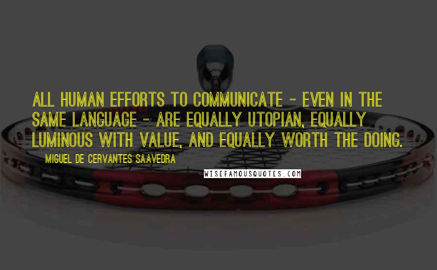 Miguel De Cervantes Saavedra Quotes: All human efforts to communicate - even in the same language - are equally utopian, equally luminous with value, and equally worth the doing.