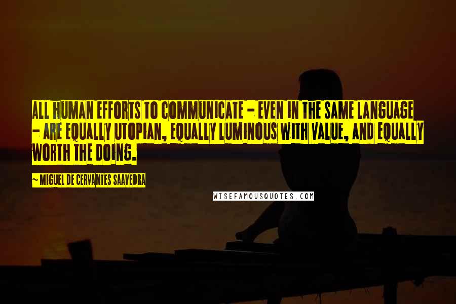 Miguel De Cervantes Saavedra Quotes: All human efforts to communicate - even in the same language - are equally utopian, equally luminous with value, and equally worth the doing.