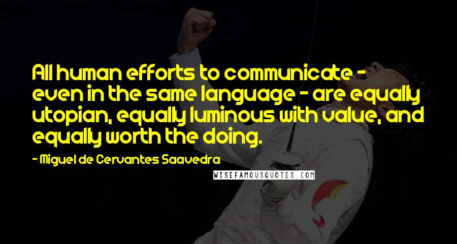 Miguel De Cervantes Saavedra Quotes: All human efforts to communicate - even in the same language - are equally utopian, equally luminous with value, and equally worth the doing.