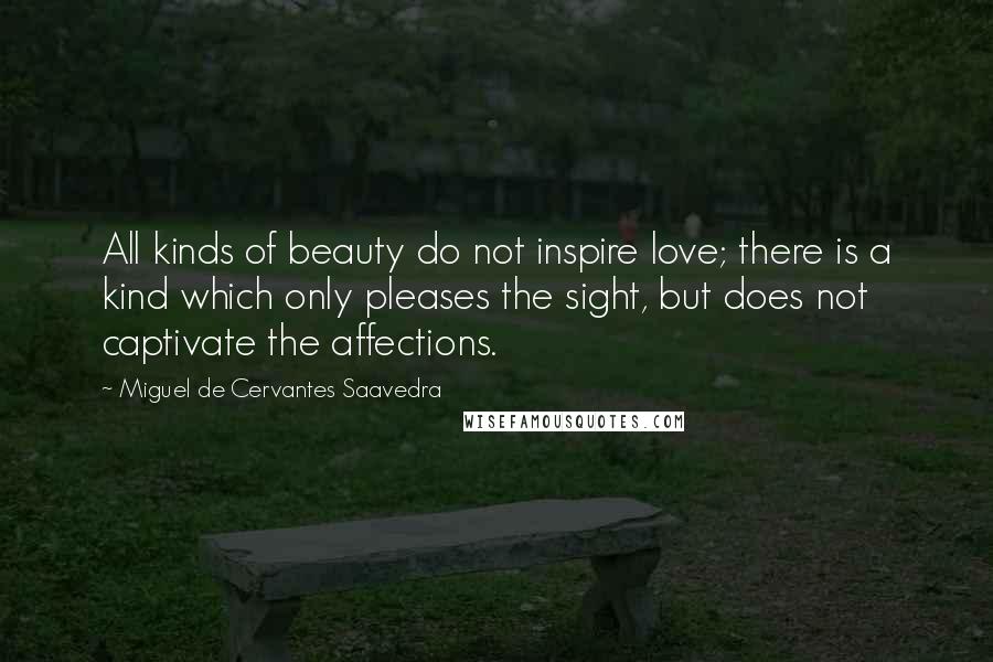 Miguel De Cervantes Saavedra Quotes: All kinds of beauty do not inspire love; there is a kind which only pleases the sight, but does not captivate the affections.