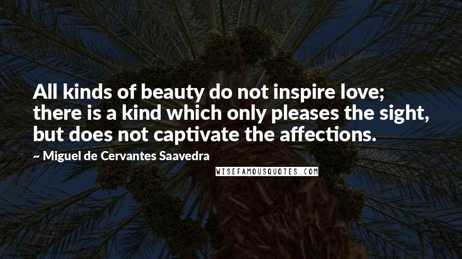 Miguel De Cervantes Saavedra Quotes: All kinds of beauty do not inspire love; there is a kind which only pleases the sight, but does not captivate the affections.