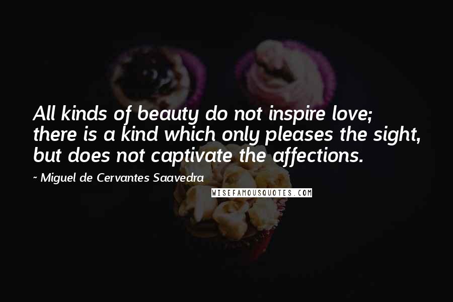 Miguel De Cervantes Saavedra Quotes: All kinds of beauty do not inspire love; there is a kind which only pleases the sight, but does not captivate the affections.