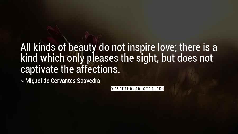 Miguel De Cervantes Saavedra Quotes: All kinds of beauty do not inspire love; there is a kind which only pleases the sight, but does not captivate the affections.