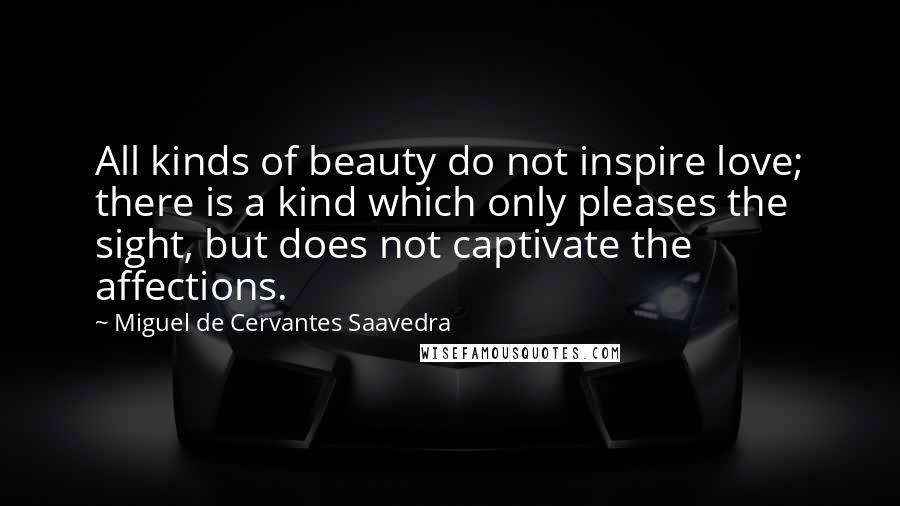 Miguel De Cervantes Saavedra Quotes: All kinds of beauty do not inspire love; there is a kind which only pleases the sight, but does not captivate the affections.