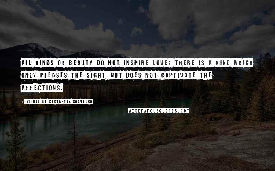 Miguel De Cervantes Saavedra Quotes: All kinds of beauty do not inspire love; there is a kind which only pleases the sight, but does not captivate the affections.