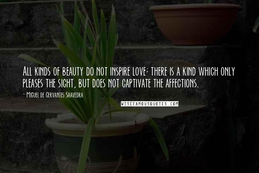 Miguel De Cervantes Saavedra Quotes: All kinds of beauty do not inspire love; there is a kind which only pleases the sight, but does not captivate the affections.