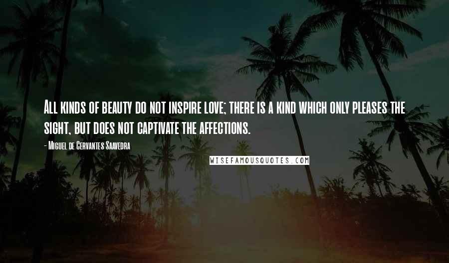 Miguel De Cervantes Saavedra Quotes: All kinds of beauty do not inspire love; there is a kind which only pleases the sight, but does not captivate the affections.