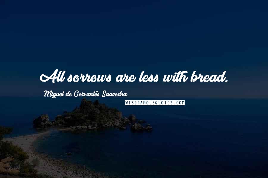 Miguel De Cervantes Saavedra Quotes: All sorrows are less with bread.