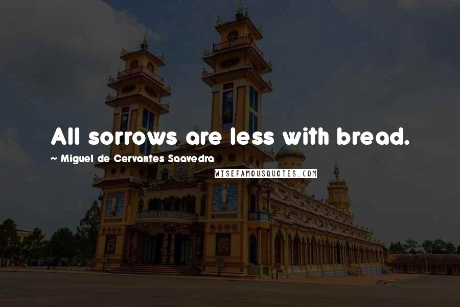 Miguel De Cervantes Saavedra Quotes: All sorrows are less with bread.