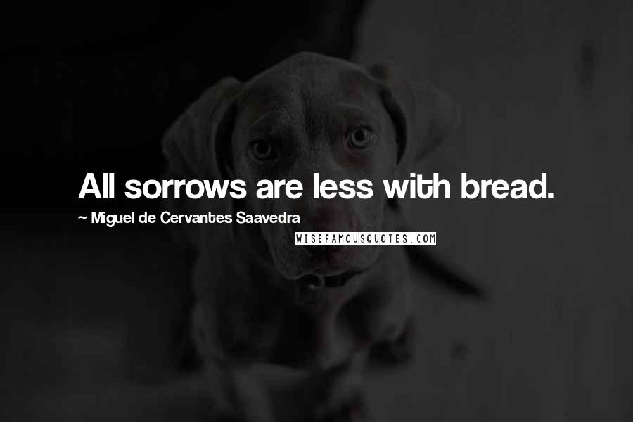 Miguel De Cervantes Saavedra Quotes: All sorrows are less with bread.