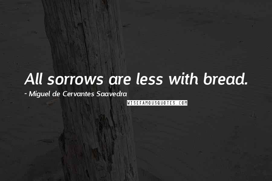 Miguel De Cervantes Saavedra Quotes: All sorrows are less with bread.