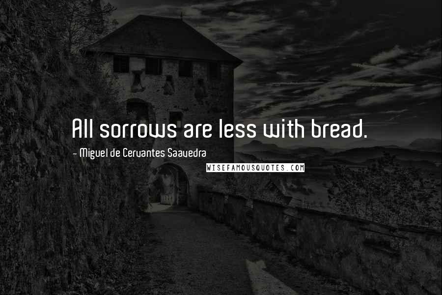 Miguel De Cervantes Saavedra Quotes: All sorrows are less with bread.