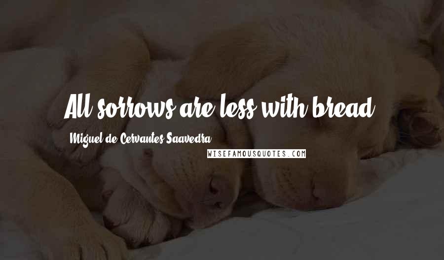 Miguel De Cervantes Saavedra Quotes: All sorrows are less with bread.