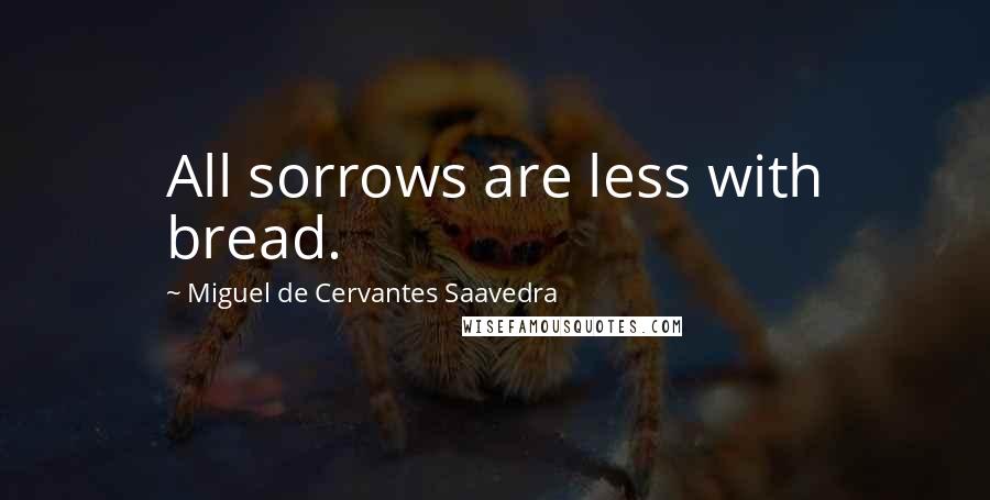 Miguel De Cervantes Saavedra Quotes: All sorrows are less with bread.