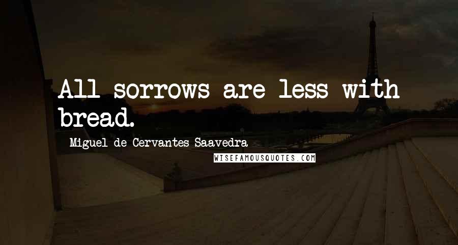 Miguel De Cervantes Saavedra Quotes: All sorrows are less with bread.