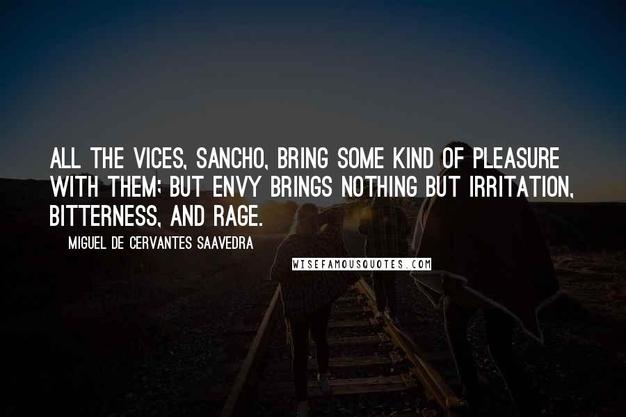 Miguel De Cervantes Saavedra Quotes: All the vices, Sancho, bring some kind of pleasure with them; but envy brings nothing but irritation, bitterness, and rage.