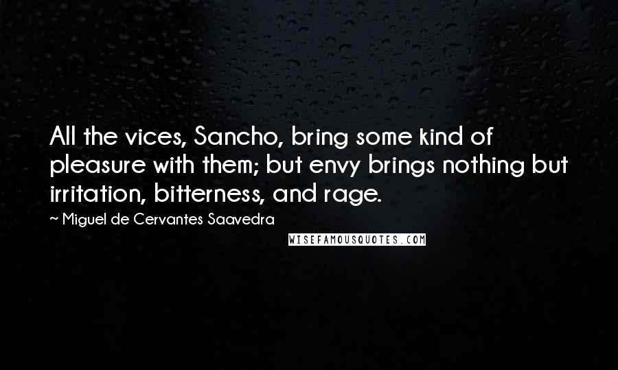 Miguel De Cervantes Saavedra Quotes: All the vices, Sancho, bring some kind of pleasure with them; but envy brings nothing but irritation, bitterness, and rage.