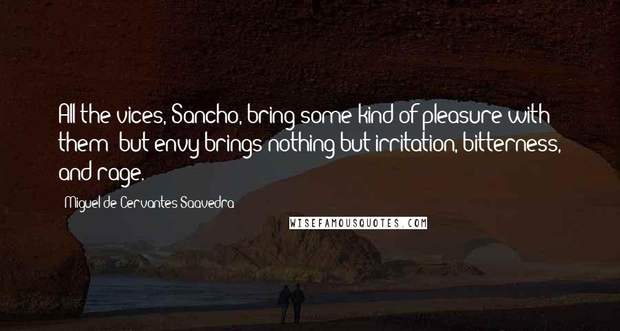 Miguel De Cervantes Saavedra Quotes: All the vices, Sancho, bring some kind of pleasure with them; but envy brings nothing but irritation, bitterness, and rage.