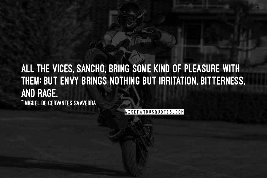 Miguel De Cervantes Saavedra Quotes: All the vices, Sancho, bring some kind of pleasure with them; but envy brings nothing but irritation, bitterness, and rage.