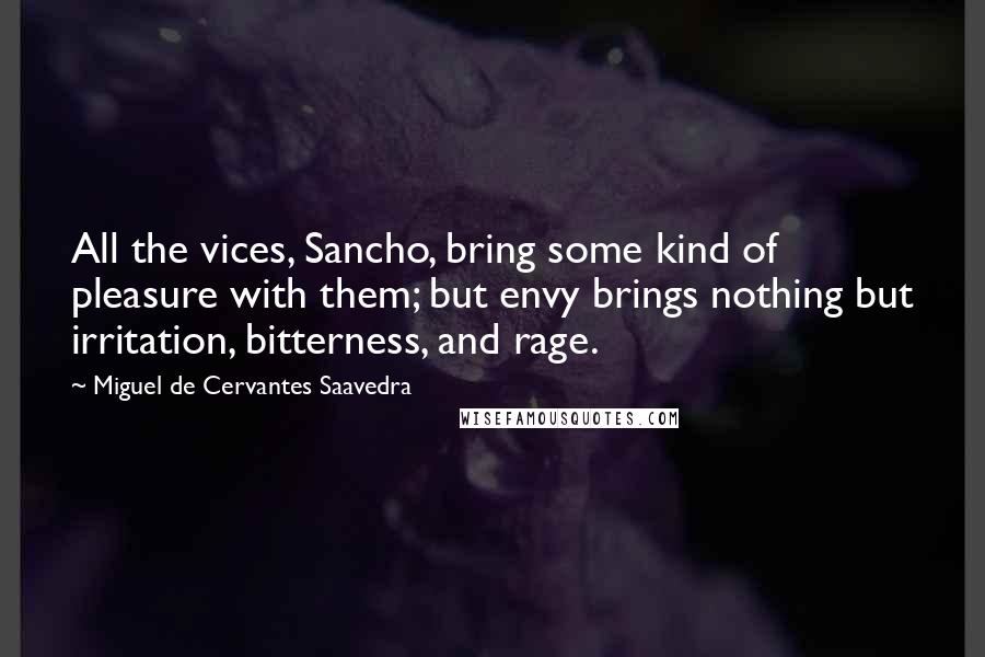 Miguel De Cervantes Saavedra Quotes: All the vices, Sancho, bring some kind of pleasure with them; but envy brings nothing but irritation, bitterness, and rage.