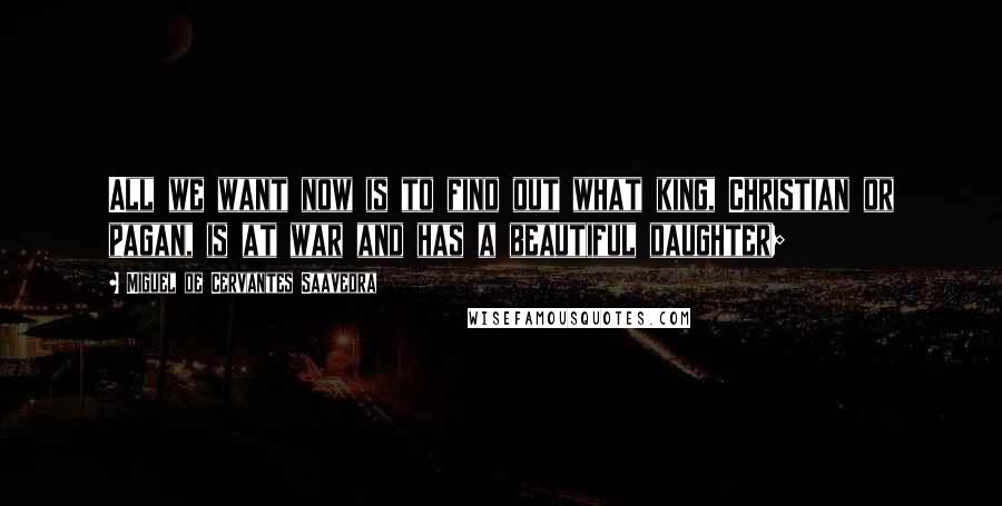 Miguel De Cervantes Saavedra Quotes: All we want now is to find out what king, Christian or pagan, is at war and has a beautiful daughter;