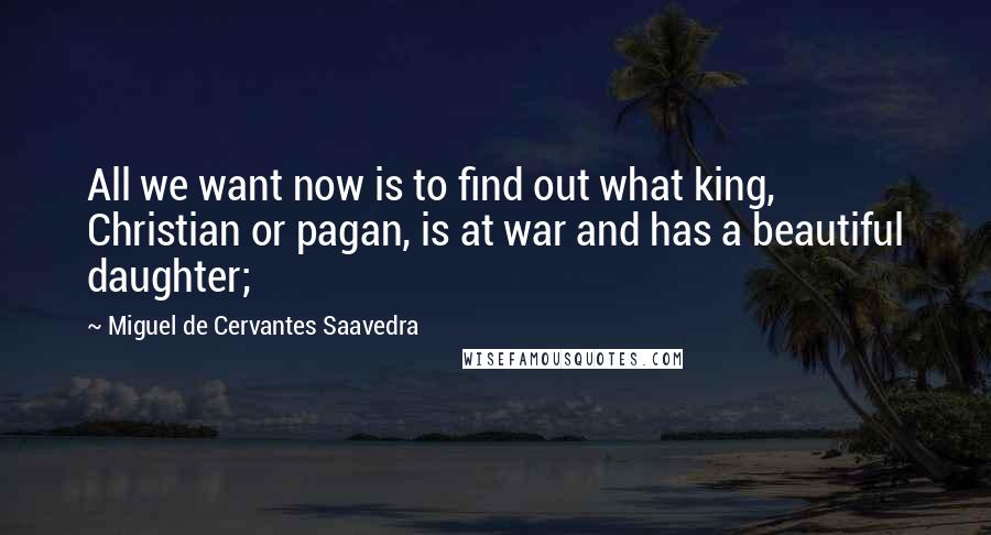 Miguel De Cervantes Saavedra Quotes: All we want now is to find out what king, Christian or pagan, is at war and has a beautiful daughter;
