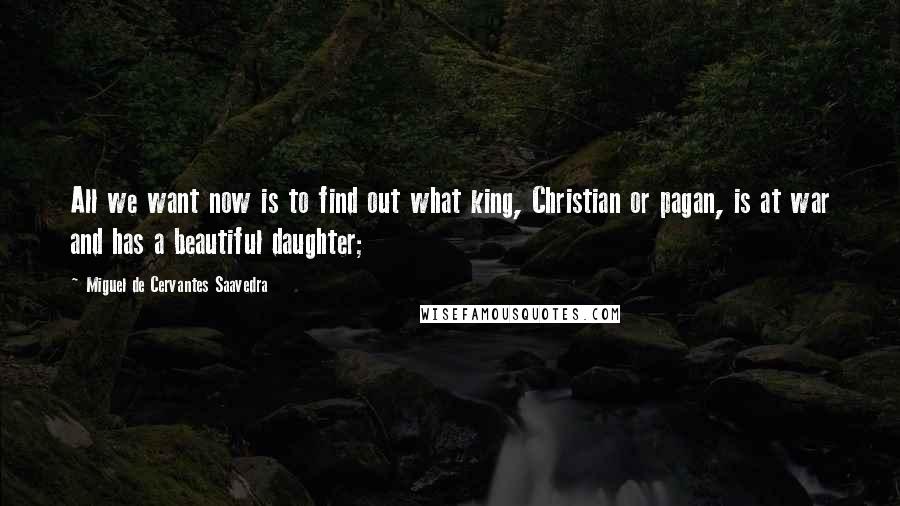 Miguel De Cervantes Saavedra Quotes: All we want now is to find out what king, Christian or pagan, is at war and has a beautiful daughter;