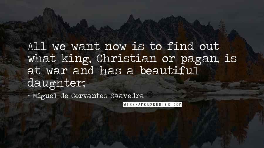 Miguel De Cervantes Saavedra Quotes: All we want now is to find out what king, Christian or pagan, is at war and has a beautiful daughter;