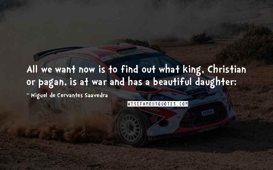 Miguel De Cervantes Saavedra Quotes: All we want now is to find out what king, Christian or pagan, is at war and has a beautiful daughter;
