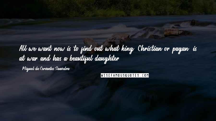 Miguel De Cervantes Saavedra Quotes: All we want now is to find out what king, Christian or pagan, is at war and has a beautiful daughter;