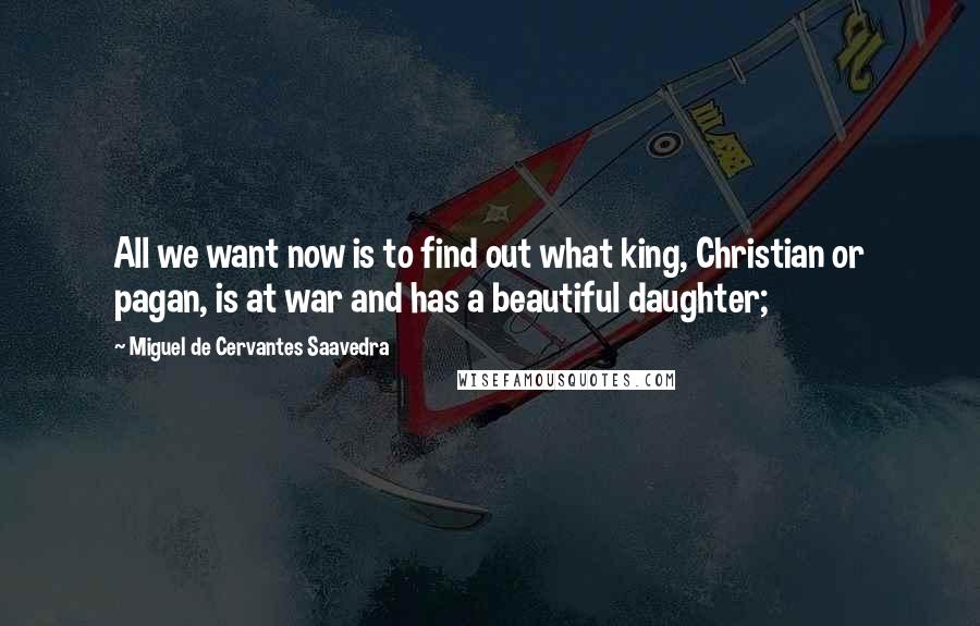 Miguel De Cervantes Saavedra Quotes: All we want now is to find out what king, Christian or pagan, is at war and has a beautiful daughter;