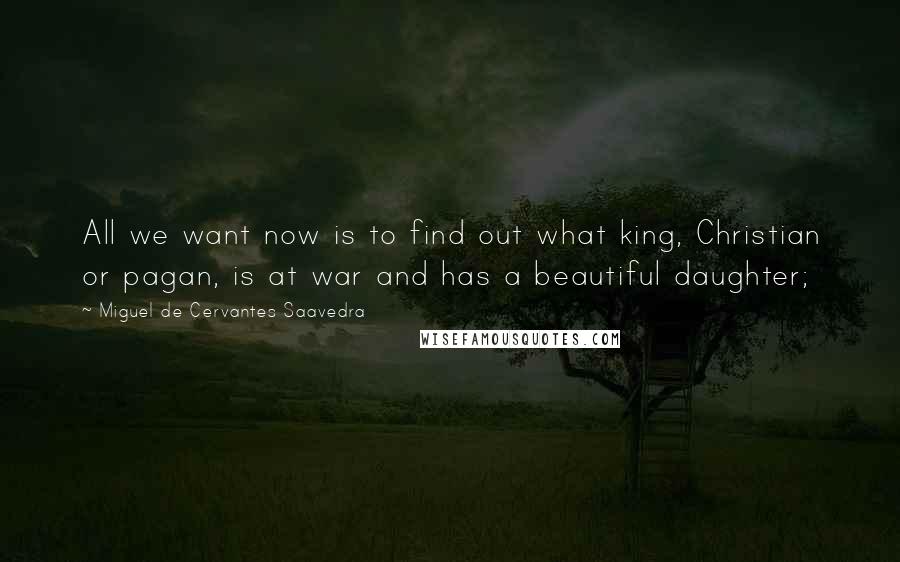 Miguel De Cervantes Saavedra Quotes: All we want now is to find out what king, Christian or pagan, is at war and has a beautiful daughter;