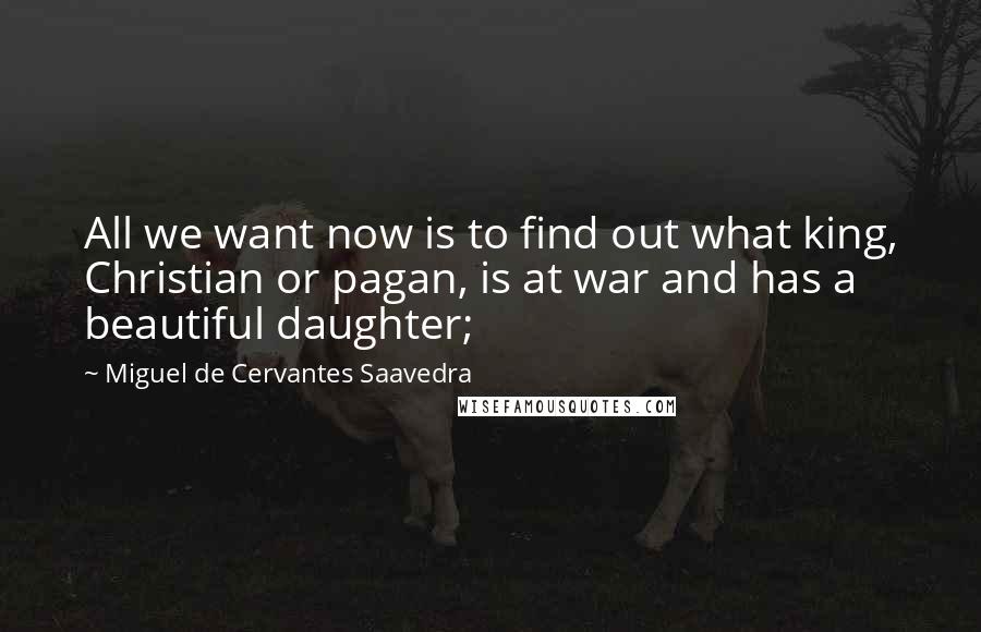 Miguel De Cervantes Saavedra Quotes: All we want now is to find out what king, Christian or pagan, is at war and has a beautiful daughter;