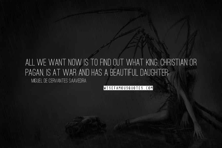 Miguel De Cervantes Saavedra Quotes: All we want now is to find out what king, Christian or pagan, is at war and has a beautiful daughter;