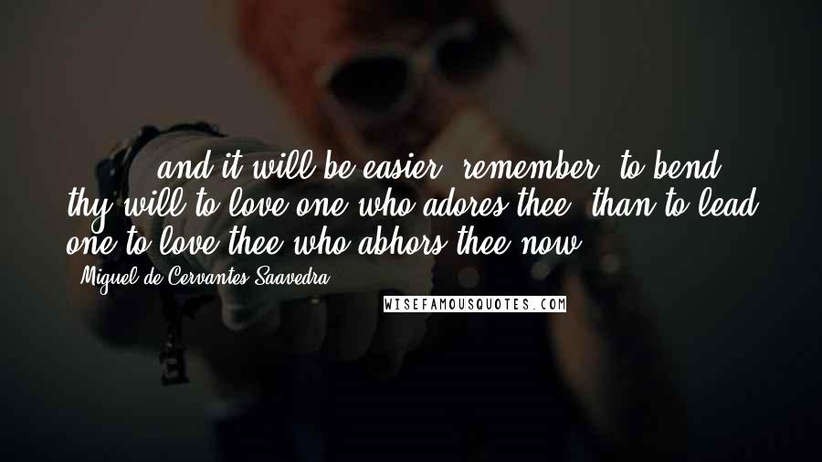 Miguel De Cervantes Saavedra Quotes: ( ... ) and it will be easier, remember, to bend thy will to love one who adores thee, than to lead one to love thee who abhors thee now.