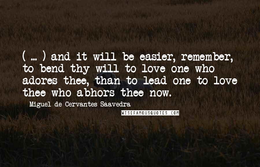 Miguel De Cervantes Saavedra Quotes: ( ... ) and it will be easier, remember, to bend thy will to love one who adores thee, than to lead one to love thee who abhors thee now.